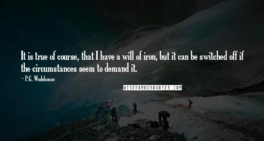 P.G. Wodehouse Quotes: It is true of course, that I have a will of iron, but it can be switched off if the circumstances seem to demand it.