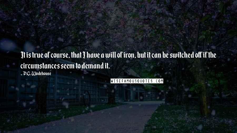 P.G. Wodehouse Quotes: It is true of course, that I have a will of iron, but it can be switched off if the circumstances seem to demand it.