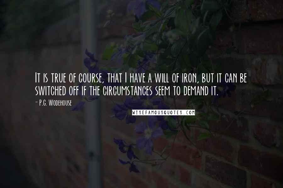 P.G. Wodehouse Quotes: It is true of course, that I have a will of iron, but it can be switched off if the circumstances seem to demand it.