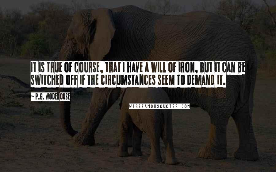 P.G. Wodehouse Quotes: It is true of course, that I have a will of iron, but it can be switched off if the circumstances seem to demand it.