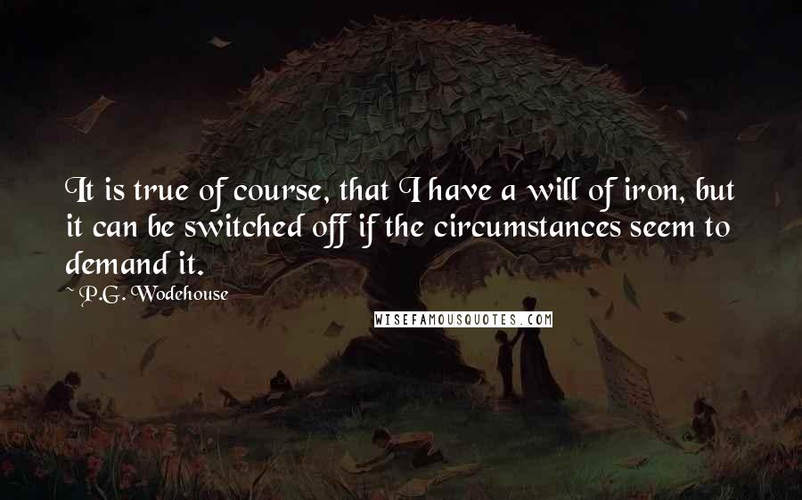 P.G. Wodehouse Quotes: It is true of course, that I have a will of iron, but it can be switched off if the circumstances seem to demand it.