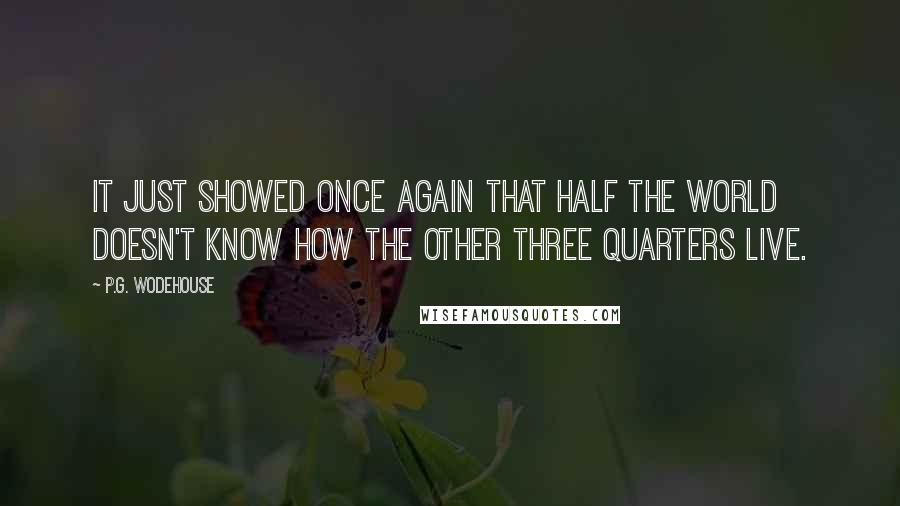 P.G. Wodehouse Quotes: It just showed once again that half the world doesn't know how the other three quarters live.