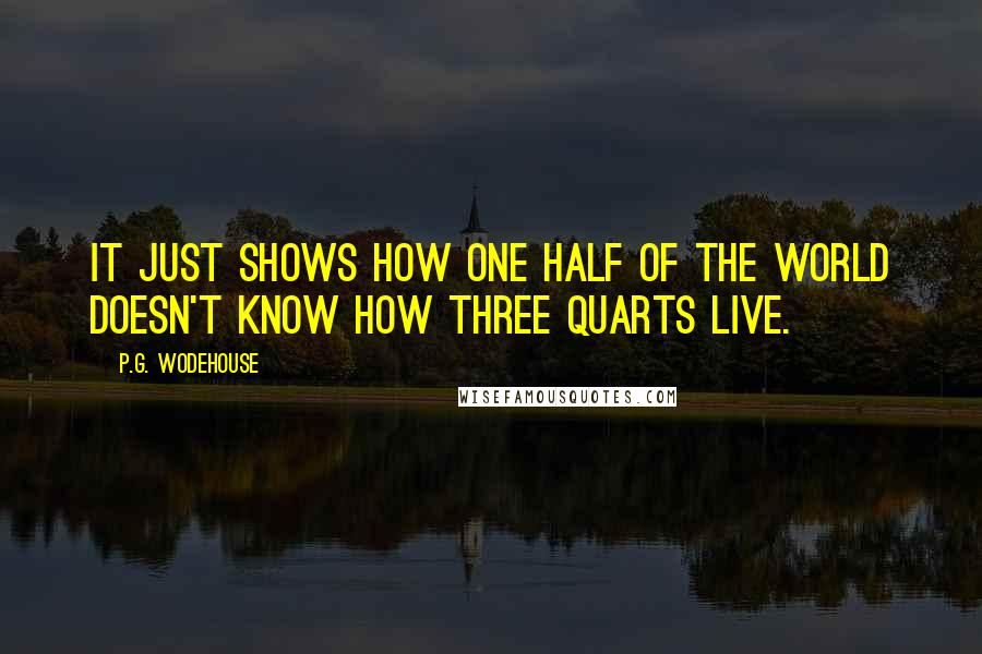 P.G. Wodehouse Quotes: It just shows how one half of the world doesn't know how three quarts live.