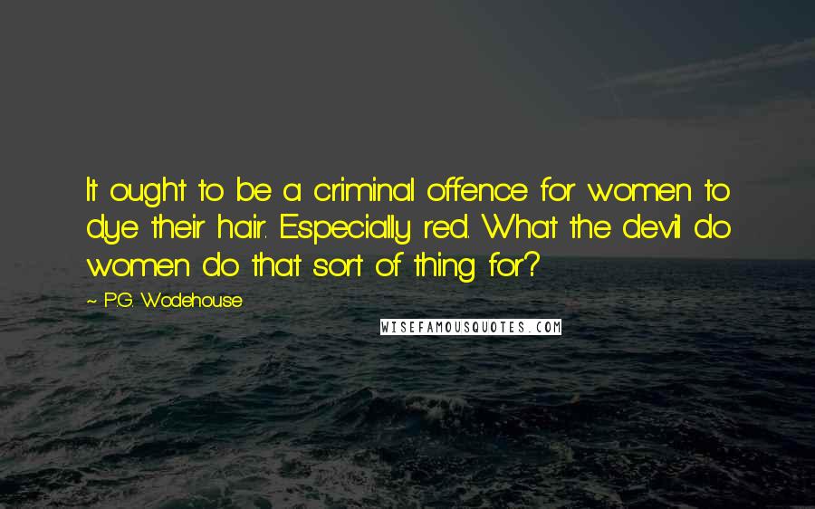 P.G. Wodehouse Quotes: It ought to be a criminal offence for women to dye their hair. Especially red. What the devil do women do that sort of thing for?