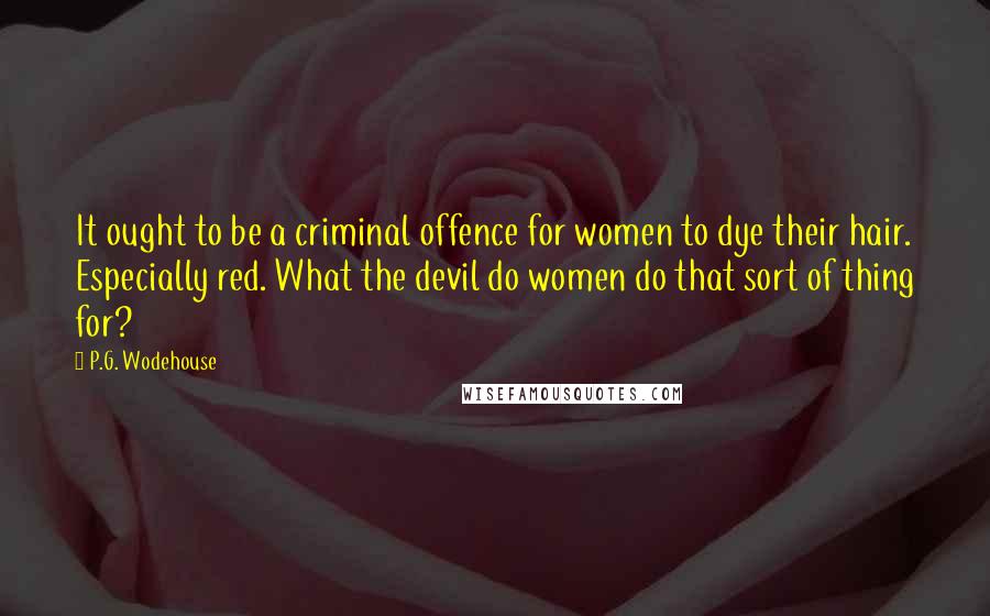 P.G. Wodehouse Quotes: It ought to be a criminal offence for women to dye their hair. Especially red. What the devil do women do that sort of thing for?