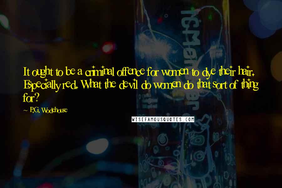 P.G. Wodehouse Quotes: It ought to be a criminal offence for women to dye their hair. Especially red. What the devil do women do that sort of thing for?