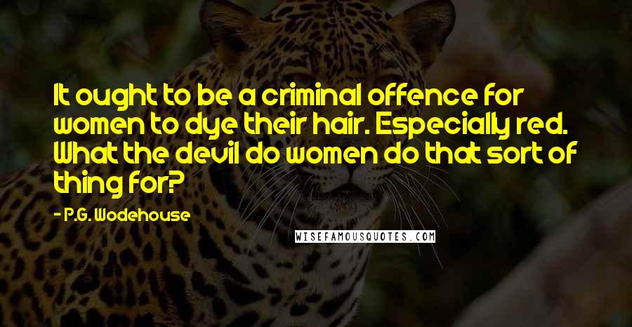 P.G. Wodehouse Quotes: It ought to be a criminal offence for women to dye their hair. Especially red. What the devil do women do that sort of thing for?
