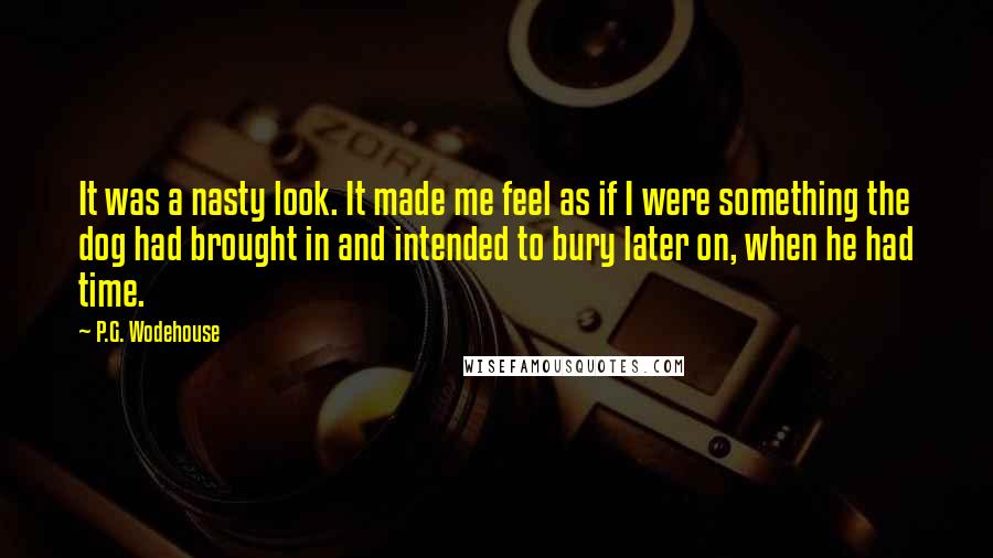 P.G. Wodehouse Quotes: It was a nasty look. It made me feel as if I were something the dog had brought in and intended to bury later on, when he had time.