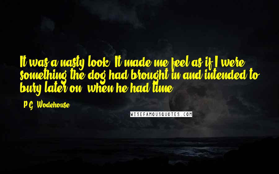 P.G. Wodehouse Quotes: It was a nasty look. It made me feel as if I were something the dog had brought in and intended to bury later on, when he had time.