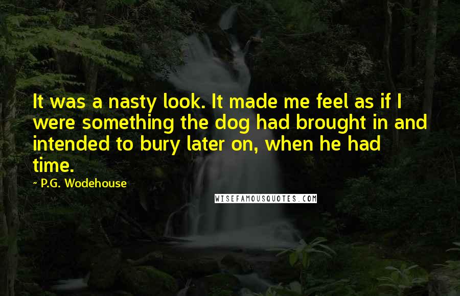 P.G. Wodehouse Quotes: It was a nasty look. It made me feel as if I were something the dog had brought in and intended to bury later on, when he had time.