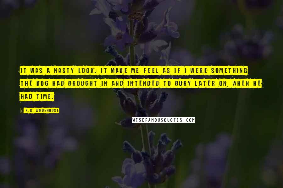 P.G. Wodehouse Quotes: It was a nasty look. It made me feel as if I were something the dog had brought in and intended to bury later on, when he had time.