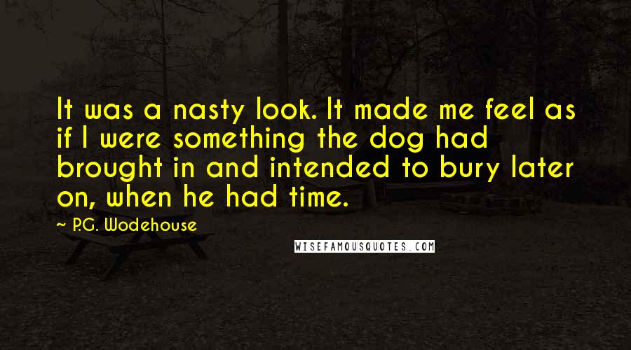 P.G. Wodehouse Quotes: It was a nasty look. It made me feel as if I were something the dog had brought in and intended to bury later on, when he had time.