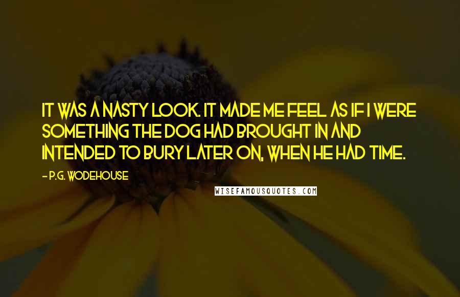 P.G. Wodehouse Quotes: It was a nasty look. It made me feel as if I were something the dog had brought in and intended to bury later on, when he had time.