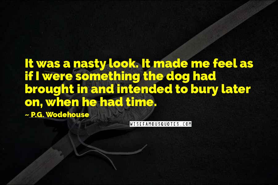 P.G. Wodehouse Quotes: It was a nasty look. It made me feel as if I were something the dog had brought in and intended to bury later on, when he had time.