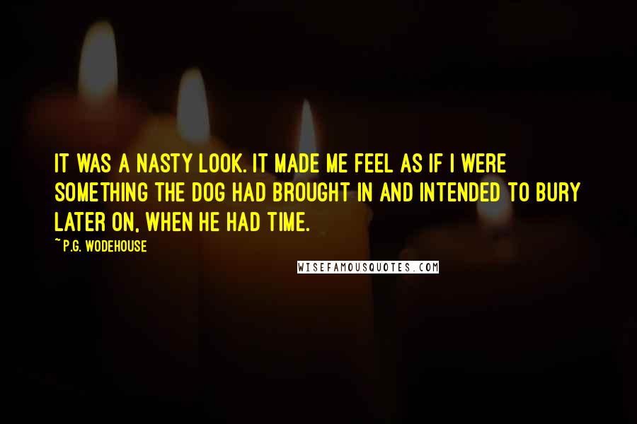 P.G. Wodehouse Quotes: It was a nasty look. It made me feel as if I were something the dog had brought in and intended to bury later on, when he had time.