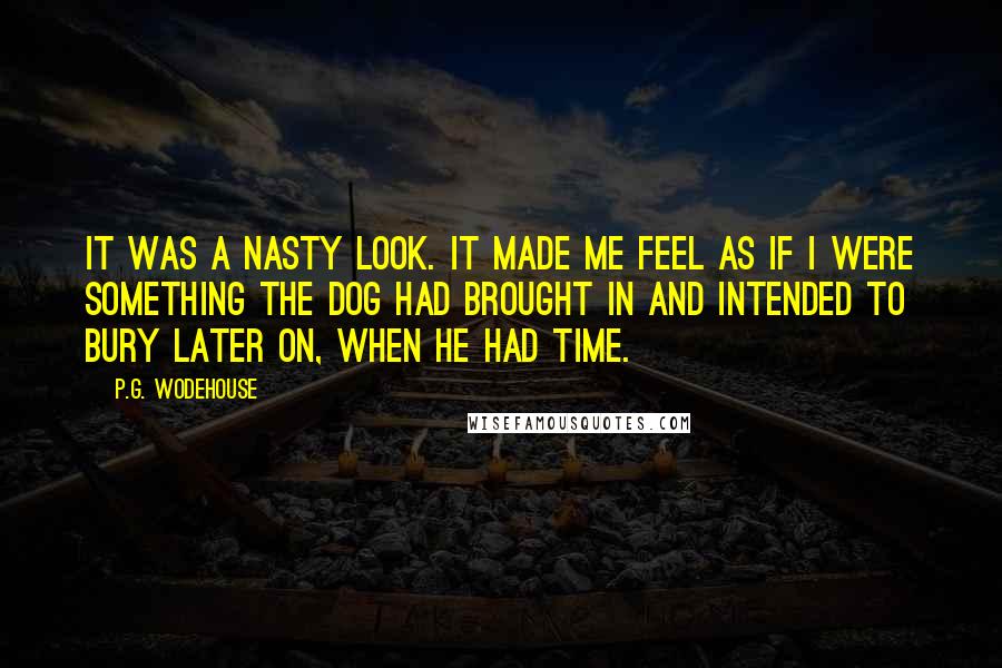 P.G. Wodehouse Quotes: It was a nasty look. It made me feel as if I were something the dog had brought in and intended to bury later on, when he had time.