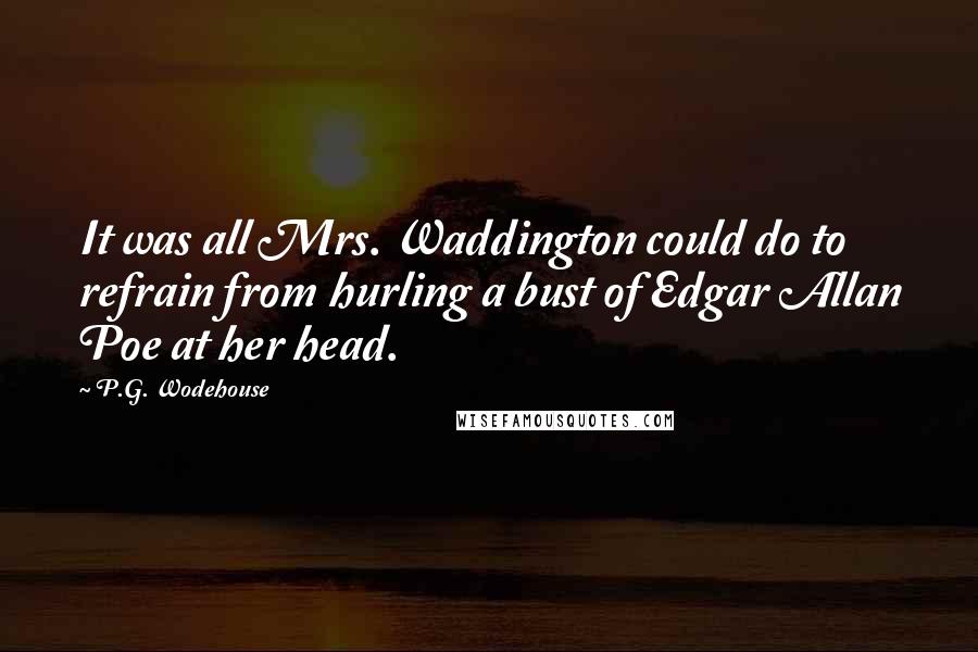 P.G. Wodehouse Quotes: It was all Mrs. Waddington could do to refrain from hurling a bust of Edgar Allan Poe at her head.