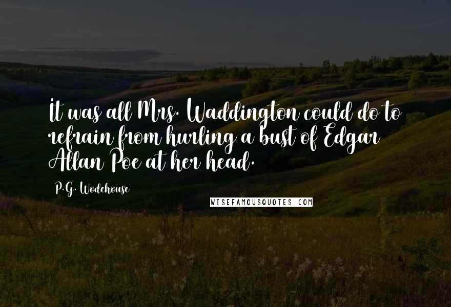 P.G. Wodehouse Quotes: It was all Mrs. Waddington could do to refrain from hurling a bust of Edgar Allan Poe at her head.