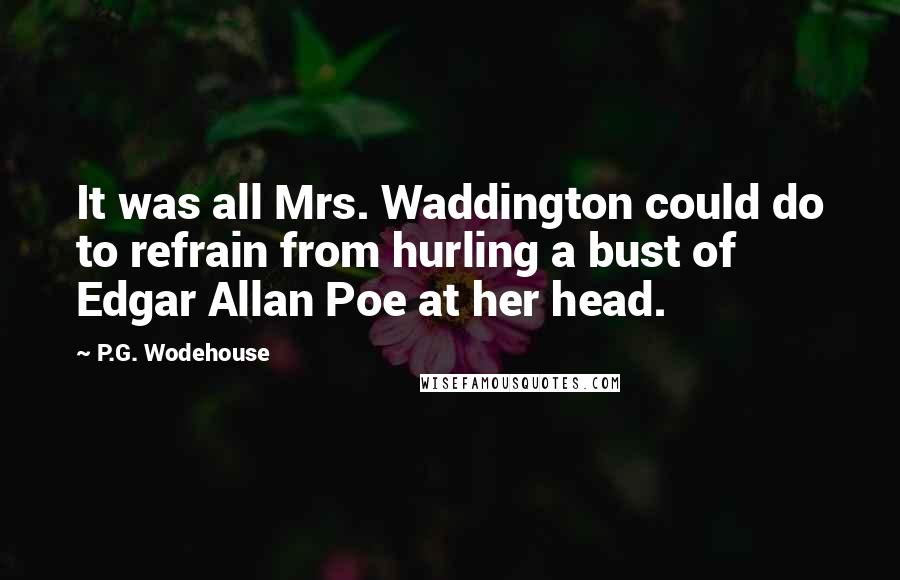 P.G. Wodehouse Quotes: It was all Mrs. Waddington could do to refrain from hurling a bust of Edgar Allan Poe at her head.