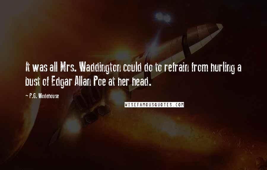 P.G. Wodehouse Quotes: It was all Mrs. Waddington could do to refrain from hurling a bust of Edgar Allan Poe at her head.