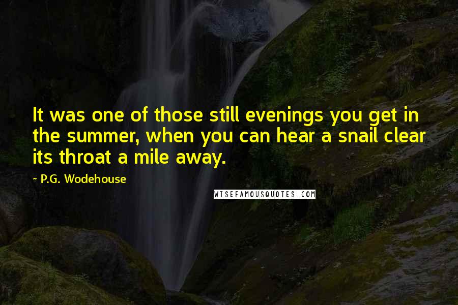P.G. Wodehouse Quotes: It was one of those still evenings you get in the summer, when you can hear a snail clear its throat a mile away.