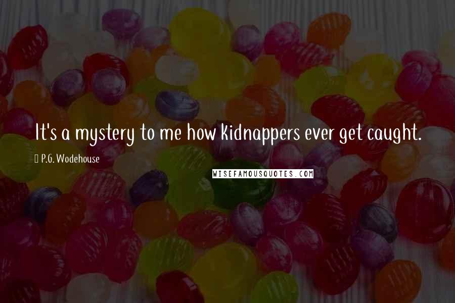 P.G. Wodehouse Quotes: It's a mystery to me how kidnappers ever get caught.