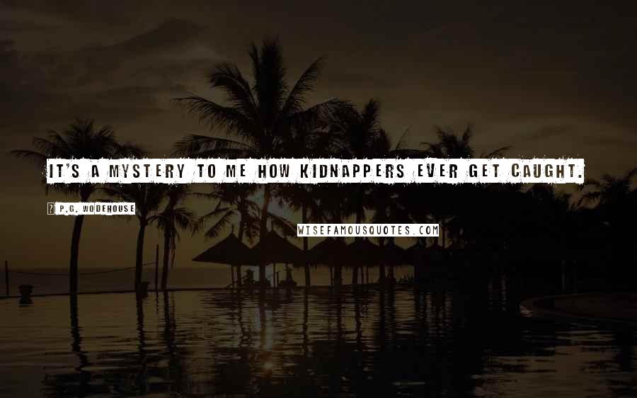 P.G. Wodehouse Quotes: It's a mystery to me how kidnappers ever get caught.