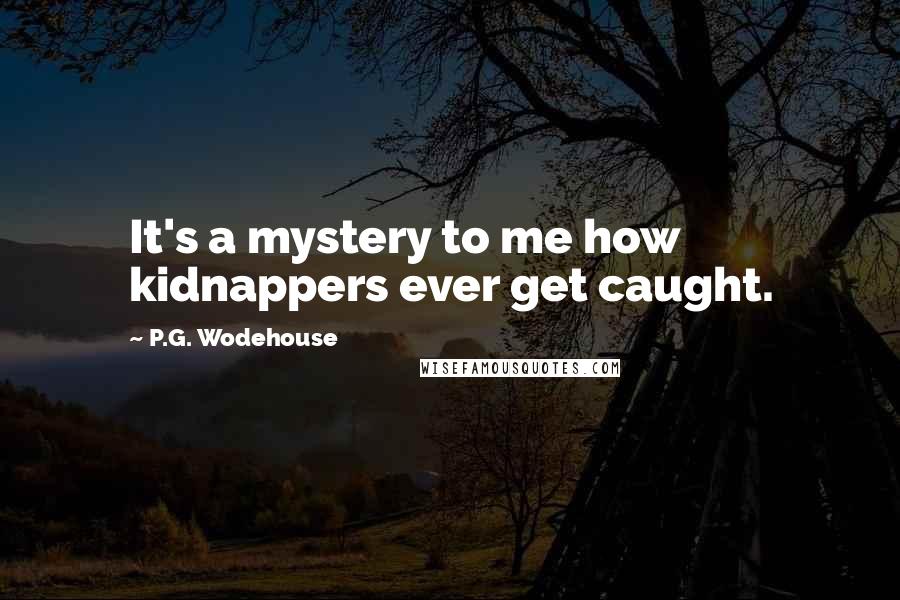 P.G. Wodehouse Quotes: It's a mystery to me how kidnappers ever get caught.
