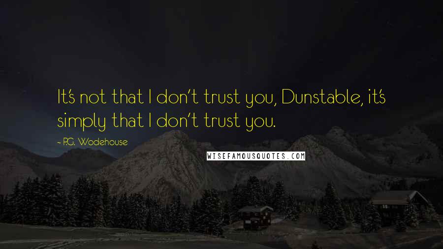 P.G. Wodehouse Quotes: It's not that I don't trust you, Dunstable, it's simply that I don't trust you.