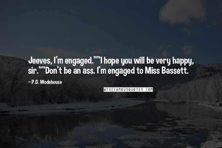 P.G. Wodehouse Quotes: Jeeves, I'm engaged.""I hope you will be very happy, sir.""Don't be an ass. I'm engaged to Miss Bassett.