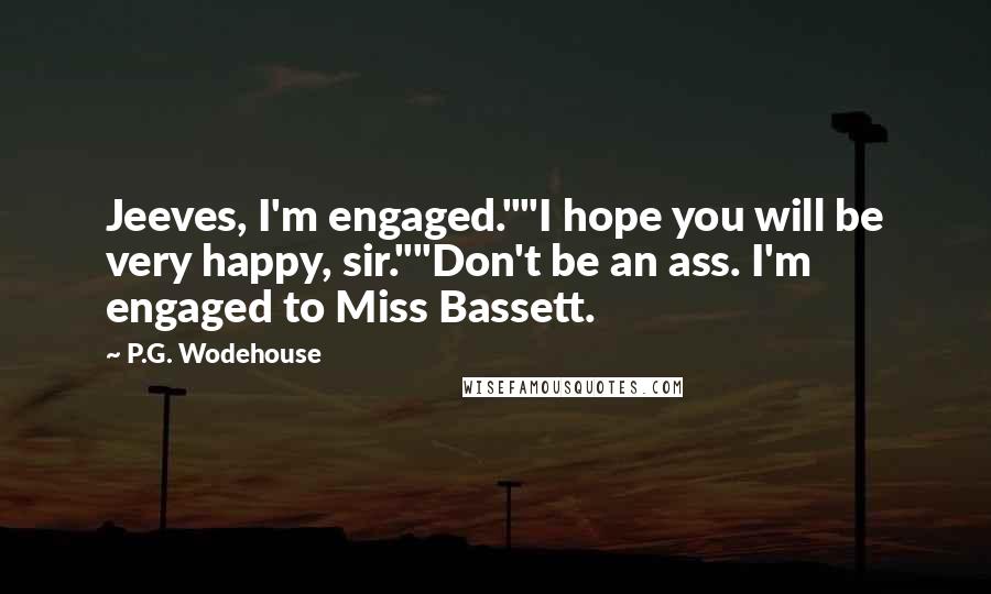 P.G. Wodehouse Quotes: Jeeves, I'm engaged.""I hope you will be very happy, sir.""Don't be an ass. I'm engaged to Miss Bassett.