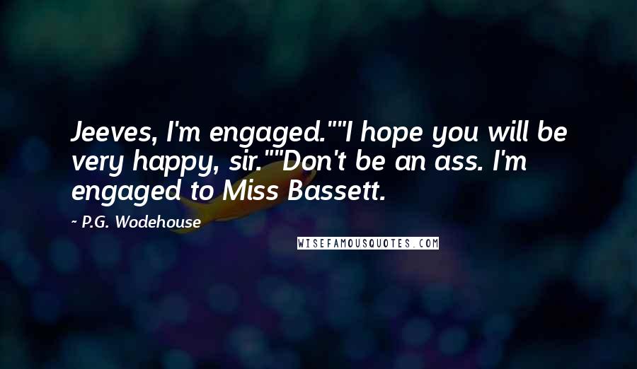 P.G. Wodehouse Quotes: Jeeves, I'm engaged.""I hope you will be very happy, sir.""Don't be an ass. I'm engaged to Miss Bassett.