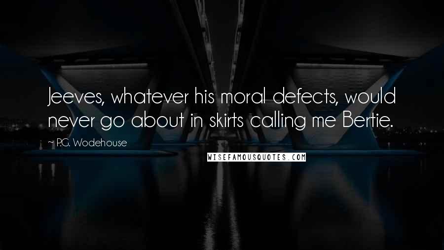 P.G. Wodehouse Quotes: Jeeves, whatever his moral defects, would never go about in skirts calling me Bertie.