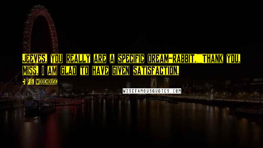 P.G. Wodehouse Quotes: Jeeves, you really are a specific dream-rabbit.""Thank you, miss. I am glad to have given satisfaction.