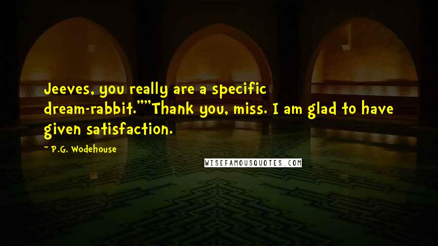 P.G. Wodehouse Quotes: Jeeves, you really are a specific dream-rabbit.""Thank you, miss. I am glad to have given satisfaction.