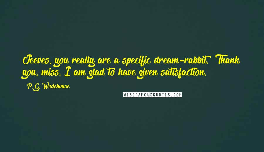 P.G. Wodehouse Quotes: Jeeves, you really are a specific dream-rabbit.""Thank you, miss. I am glad to have given satisfaction.