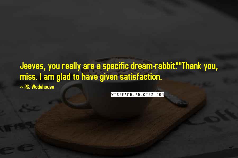 P.G. Wodehouse Quotes: Jeeves, you really are a specific dream-rabbit.""Thank you, miss. I am glad to have given satisfaction.