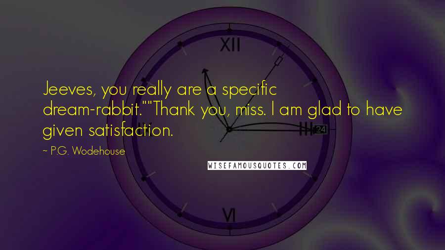 P.G. Wodehouse Quotes: Jeeves, you really are a specific dream-rabbit.""Thank you, miss. I am glad to have given satisfaction.