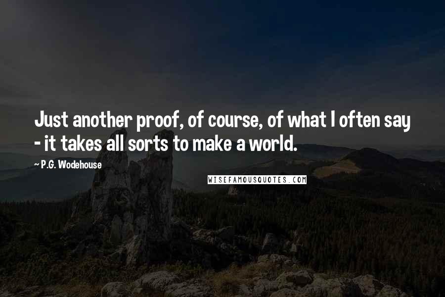 P.G. Wodehouse Quotes: Just another proof, of course, of what I often say - it takes all sorts to make a world.