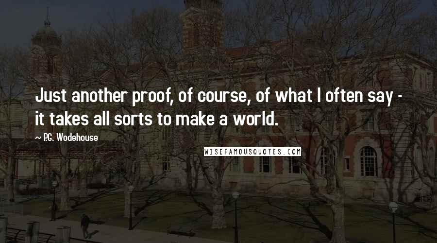 P.G. Wodehouse Quotes: Just another proof, of course, of what I often say - it takes all sorts to make a world.