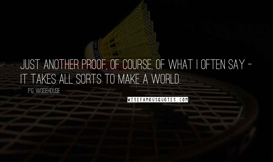 P.G. Wodehouse Quotes: Just another proof, of course, of what I often say - it takes all sorts to make a world.