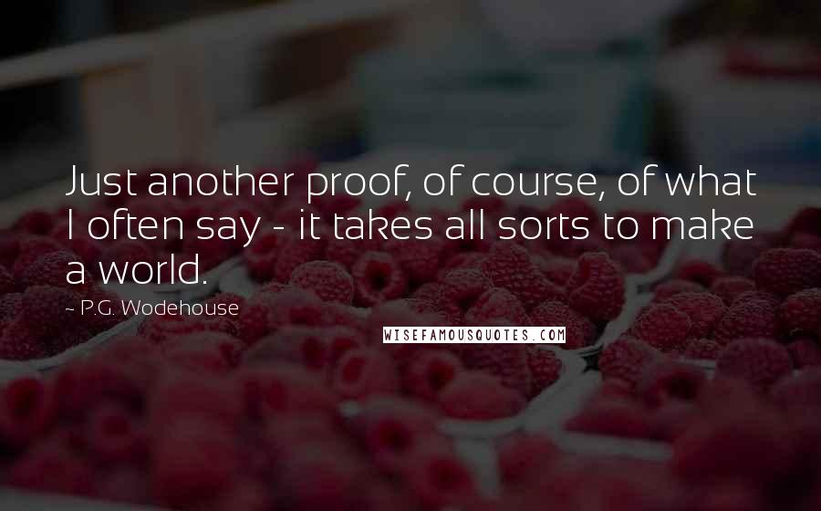 P.G. Wodehouse Quotes: Just another proof, of course, of what I often say - it takes all sorts to make a world.