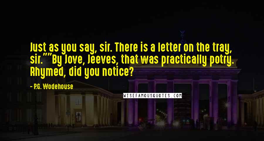 P.G. Wodehouse Quotes: Just as you say, sir. There is a letter on the tray, sir.""By Jove, Jeeves, that was practically potry. Rhymed, did you notice?