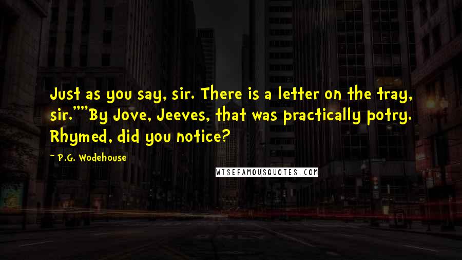 P.G. Wodehouse Quotes: Just as you say, sir. There is a letter on the tray, sir.""By Jove, Jeeves, that was practically potry. Rhymed, did you notice?