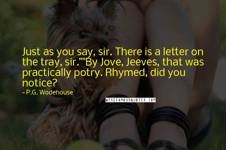 P.G. Wodehouse Quotes: Just as you say, sir. There is a letter on the tray, sir.""By Jove, Jeeves, that was practically potry. Rhymed, did you notice?