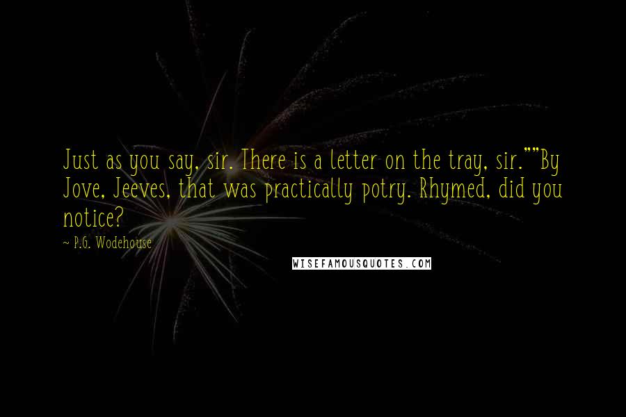 P.G. Wodehouse Quotes: Just as you say, sir. There is a letter on the tray, sir.""By Jove, Jeeves, that was practically potry. Rhymed, did you notice?