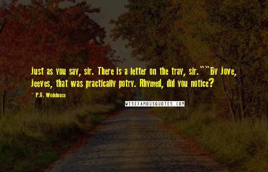 P.G. Wodehouse Quotes: Just as you say, sir. There is a letter on the tray, sir.""By Jove, Jeeves, that was practically potry. Rhymed, did you notice?