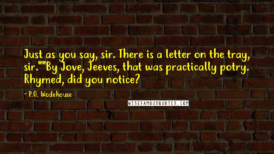 P.G. Wodehouse Quotes: Just as you say, sir. There is a letter on the tray, sir.""By Jove, Jeeves, that was practically potry. Rhymed, did you notice?