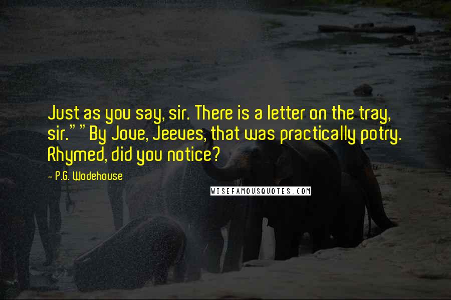 P.G. Wodehouse Quotes: Just as you say, sir. There is a letter on the tray, sir.""By Jove, Jeeves, that was practically potry. Rhymed, did you notice?