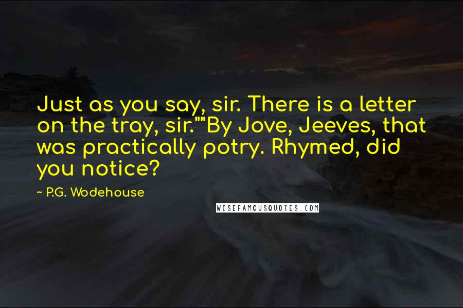 P.G. Wodehouse Quotes: Just as you say, sir. There is a letter on the tray, sir.""By Jove, Jeeves, that was practically potry. Rhymed, did you notice?